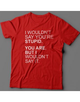 Прикольная футболка с надписью "I wouldn't say you're stupid. You are. But i wouldn't say it."